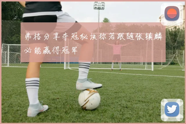 弗格分享夺冠秘诀称若跟随张镇麟必能赢得冠军