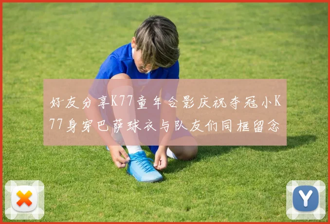 好友分享K77童年合影庆祝夺冠小K77身穿巴萨球衣与队友们同框留念