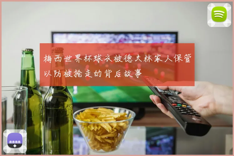梅西世界杯球衣被德夫林家人保管以防被抢走的背后故事