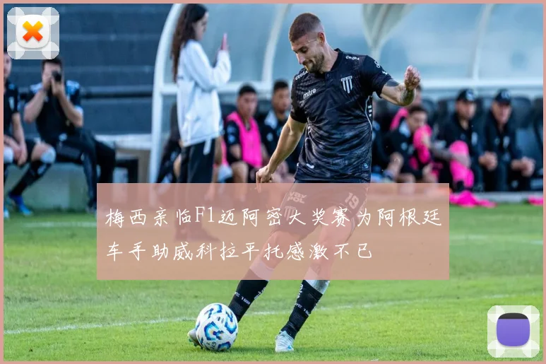 梅西亲临F1迈阿密大奖赛为阿根廷车手助威科拉平托感激不已
