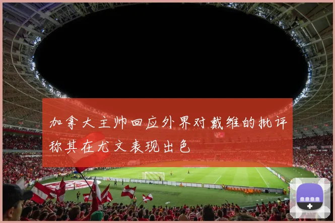 加拿大主帅回应外界对戴维的批评称其在尤文表现出色