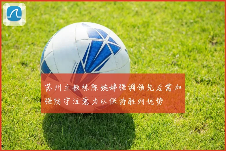 苏州主教练陈婉婷强调领先后需加强防守注意力以保持胜利优势