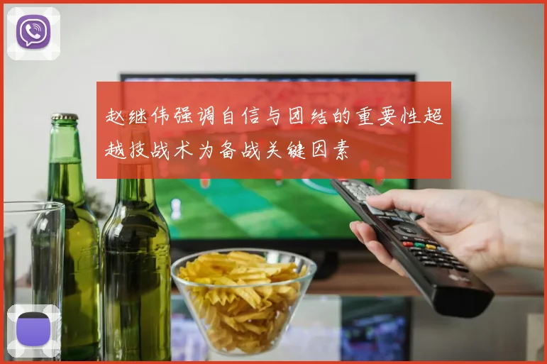 赵继伟强调自信与团结的重要性超越技战术为备战关键因素